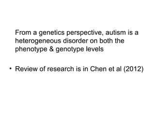 From a genetics perspective, autism is a
heterogeneous disorder on both the
phenotype & genotype levels
• Review of research is in Chen et al (2012)
 