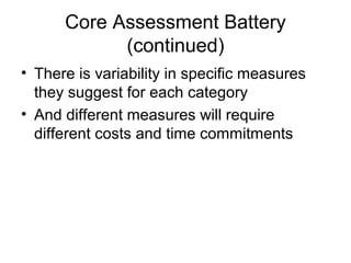 Core Assessment Battery
(continued)
• There is variability in specific measures
they suggest for each category
• And different measures will require
different costs and time commitments
 