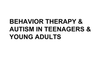 BEHAVIOR THERAPY &
AUTISM IN TEENAGERS &
YOUNG ADULTS
 