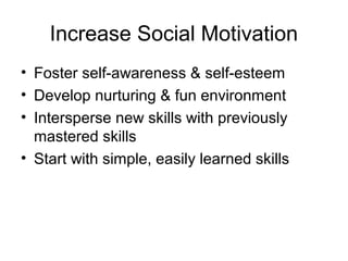 Increase Social Motivation
• Foster self-awareness & self-esteem
• Develop nurturing & fun environment
• Intersperse new skills with previously
mastered skills
• Start with simple, easily learned skills
 