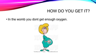 HOW DO YOU GET IT?
• In the womb you dont get enough oxygen.
 