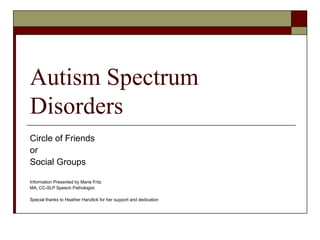 Autism Spectrum
Disorders
Circle of Friends
or
Social Groups

Information Presented by Marie Fritz
MA, CC-SLP Speech Pathologist

Special thanks to Heather Hanzlick for her support and dedication
 