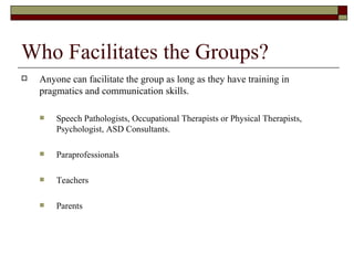 Who Facilitates the Groups?
   Anyone can facilitate the group as long as they have training in
    pragmatics and commun...