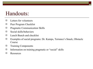 Handouts:
   Letters for volunteers
   Peer Program Checklist
   Pragmatic Communication Skills
   Social skills/behav...