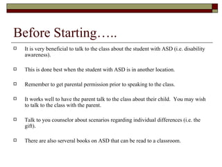 Before Starting…..
   It is very beneficial to talk to the class about the student with ASD (i.e. disability
    awarenes...