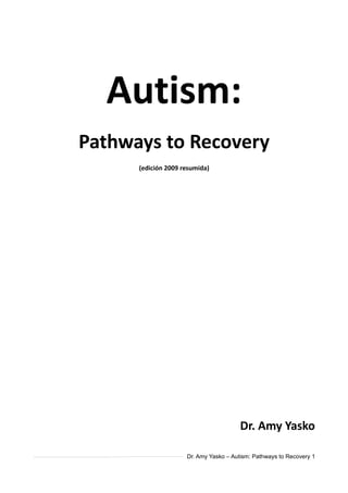 Autism:
Pathways to Recovery
      (edición 2009 resumida)




                                        Dr. Amy Yasko

                     Dr. Amy Yasko – Autism: Pathways to Recovery 1
 