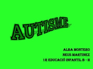 AUTISME ALBA MONTERO NEUS MARTINEZ    1r EDUCACIÓ INFANTIL B - H 