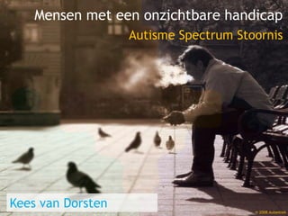 Mensen met een onzichtbare handicap
Autisme Spectrum Stoornis
Kees van Dorsten © 2008 Autentiek
 