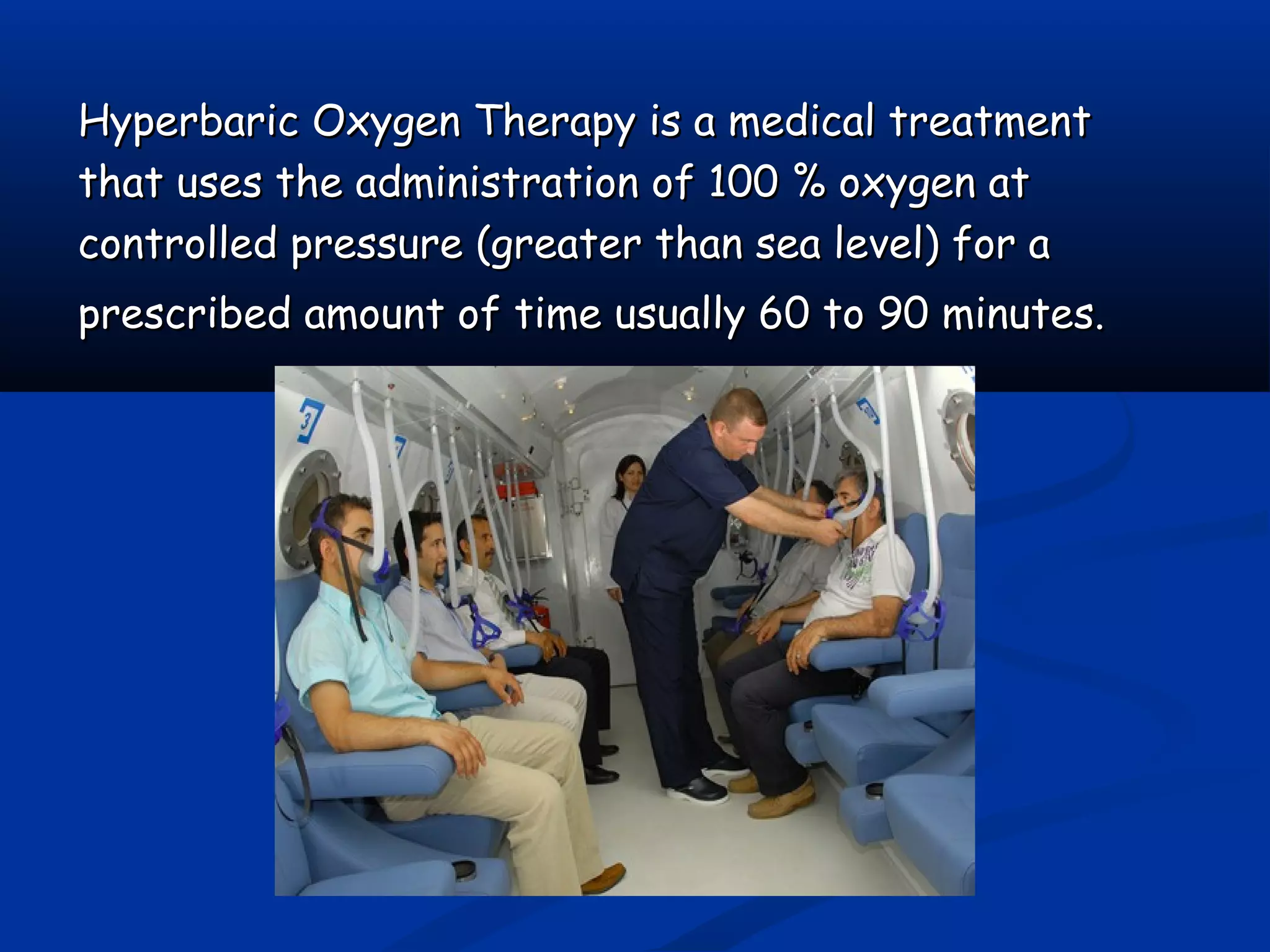 Hyperbaric Oxygen Therapy is a medical treatmentHyperbaric Oxygen Therapy is a medical treatment
that uses the administration of 100 % oxygen atthat uses the administration of 100 % oxygen at
controlled pressure (greater than sea level) for acontrolled pressure (greater than sea level) for a
prescribed amount of time usually 60 to 90 minutes.prescribed amount of time usually 60 to 90 minutes.
 