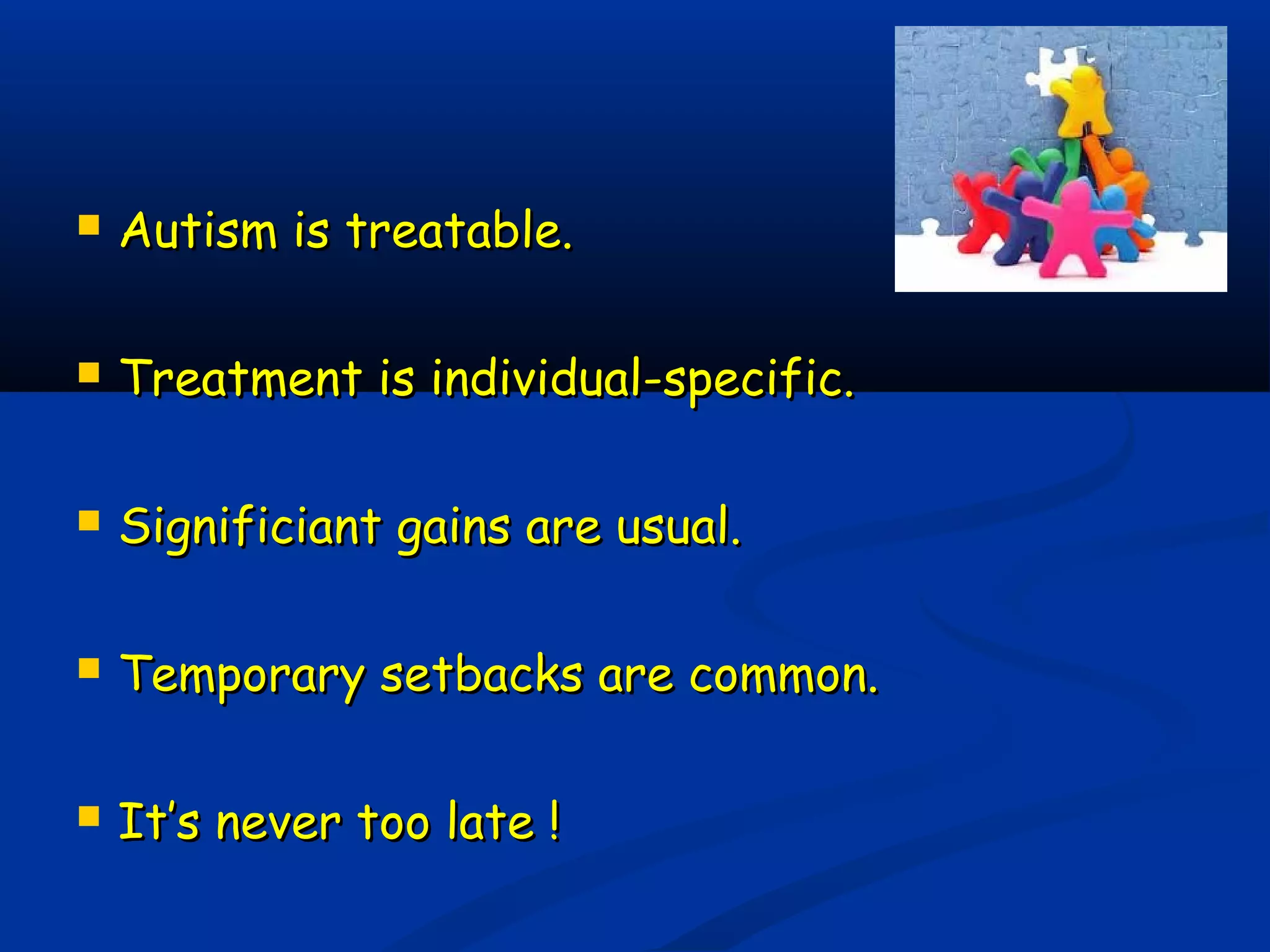  Autism is treatable.Autism is treatable.
 Treatment is individual-specific.Treatment is individual-specific.
 Significiant gains are usual.Significiant gains are usual.
 Temporary setbacks are common.Temporary setbacks are common.
 It’s never too late !It’s never too late !
 
