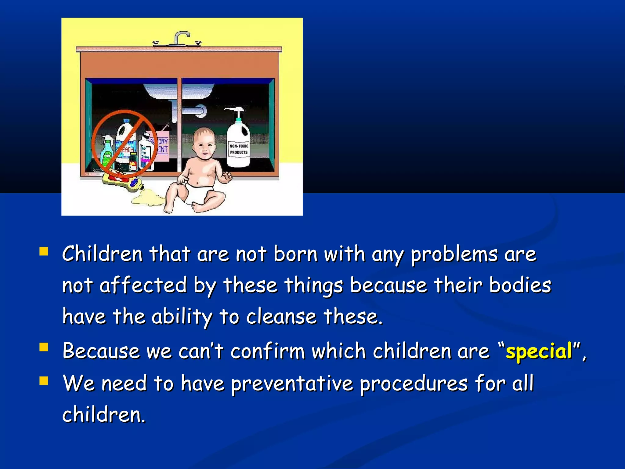  Children that are not born with any problems areChildren that are not born with any problems are
not affected by these things because their bodiesnot affected by these things because their bodies
have the ability to cleanse these.have the ability to cleanse these.
 Because we can’t confirm which children areBecause we can’t confirm which children are ““specialspecial”,”,
 We need to have preventative procedures for allWe need to have preventative procedures for all
children.children.
 