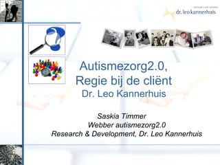 Autismezorg2.0,  Regie bij de cliënt  Dr. Leo Kannerhuis  Saskia Timmer  Webber autismezorg2.0 Research & Development, Dr. Leo Kannerhuis 