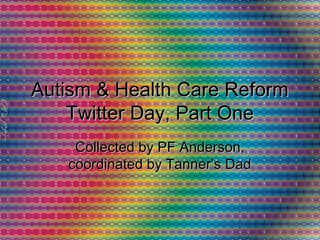 Autism & Health Care ReformAutism & Health Care Reform
Twitter Day, Part OneTwitter Day, Part One
Collected by PF Anderson,Collected by PF Anderson,
coordinated by Tanner’s Dadcoordinated by Tanner’s Dad
 