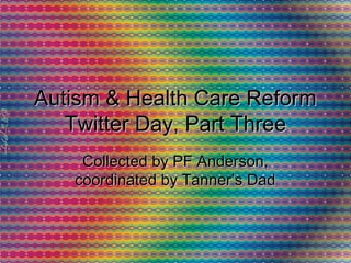 Autism & Health Care ReformAutism & Health Care Reform
Twitter Day, Part ThreeTwitter Day, Part Three
Collected by PF Anderson,Collected by PF Anderson,
coordinated by Tanner’s Dadcoordinated by Tanner’s Dad
 