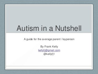Autism in a Nutshell
A guide for the average parent / layperson
By Frank Kelly
kellyfj@gmail.com
@kellyfj1
 