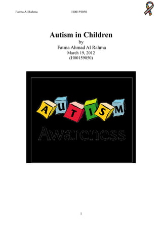 Fatma Al Rahma           H00159050




                 Autism in Children
                            by
                   Fatma Ahmad Al Rahma
                       March 19, 2012
                        (H00159050)




                              1
 
