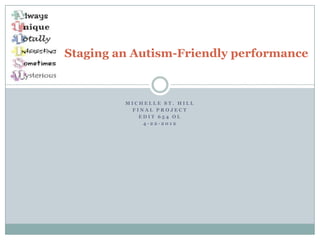 Staging an Autism-Friendly performance



         MICHELLE ST. HILL
          FINAL PROJECT
            EDIT 654 OL
             4-22-2012
 