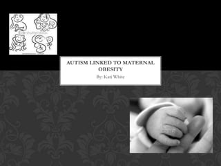 AUTISM LINKED TO MATERNAL
          OBESITY
        By: Kati White
 