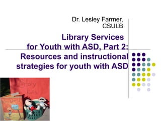 Dr. Lesley Farmer,
CSULB

Library Services
for Youth with ASD, Part 2:
Resources and instructional
strategies for youth with ASD

 