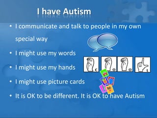 I have AutismI communicate and talk to people in my own special wayI might use my wordsI might use my handsI might use picture cardsIt is OK to be different. It is OK to have Autism