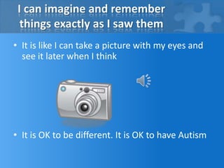 I can imagine and remember things exactly as I saw themIt is like I can take a picture with my eyes and see it later when I thinkIt is OK to be different. It is OK to have Autism