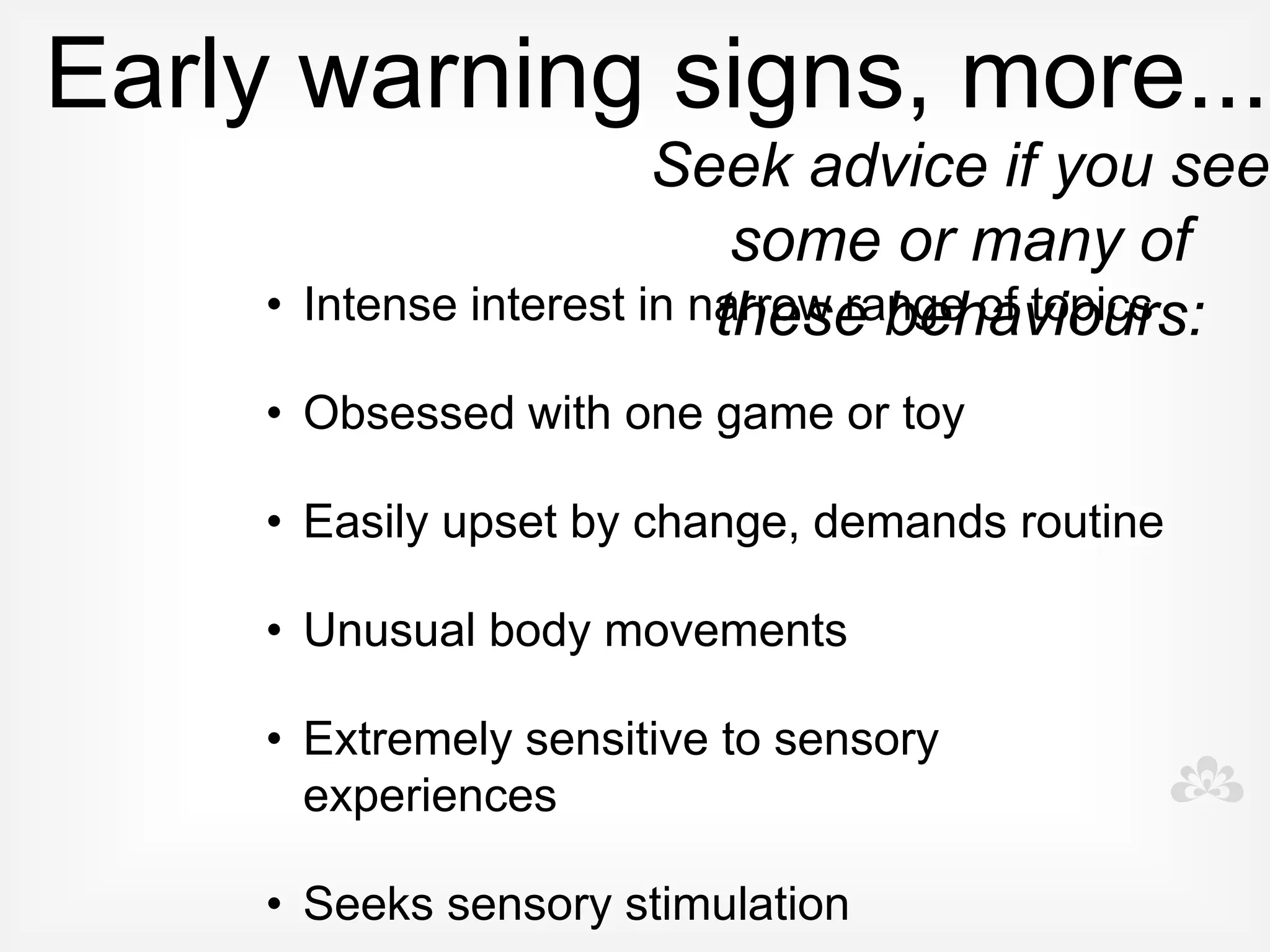 Behaviours
• Make descriptions of behaviour specific

• What exactly, when exactly, where?

• Record frequency and duration

• Record reactions and consequences to
  intervention
 