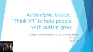 Autism&Me.Global:
‘Think VR’ to help people
with autism grow
Created by Hamish Finlayson, 12 yrs old, Townsville, Australia
Powered by:
@TripleTASD
 