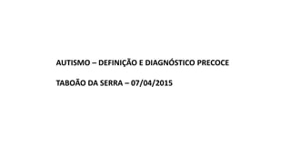 AUTISMO – DEFINIÇÃO E DIAGNÓSTICO PRECOCE
TABOÃO DA SERRA – 07/04/2015
 