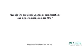 Quando isto acontece? Quando os pais descofiam
que algo esta errado com seu filho?
http://www.clinicamedicaassis.com.br/
 