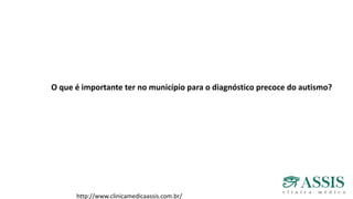 http://www.clinicamedicaassis.com.br/
O que é importante ter no município para o diagnóstico precoce do autismo?
 