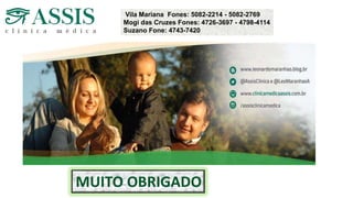 MUITO OBRIGADO
Vila Mariana Fones: 5082-2214 - 5082-2769
Mogi das Cruzes Fones: 4726-3697 - 4798-4114
Suzano Fone: 4743-7420
 