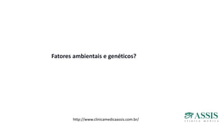 Fatores ambientais e genéticos?
http://www.clinicamedicaassis.com.br/
 