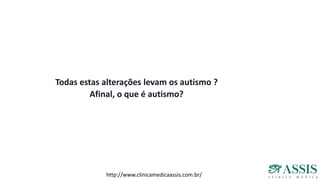 Todas estas alterações levam os autismo ?
Afinal, o que é autismo?
http://www.clinicamedicaassis.com.br/
 
