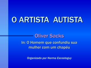 O ARTISTA  AUTISTA Oliver Sacks In: O Homem que confundiu sua mulher com um chapéu Organizado por Norma Escosteguy 