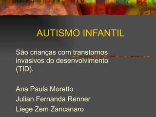 AUTISMO INFANTIL São crianças com transtornos invasivos do desenvolvimento (TID). Ana Paula Moretto Julian Fernanda Renner Liege Zem Zancanaro 
