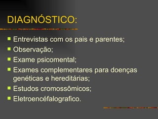 DIAGNÓSTICO: Entrevistas com os pais e parentes; Observação; Exame psicomental; Exames complementares para doenças genéticas e hereditárias; Estudos cromossômicos; Eletroencéfalografico. 