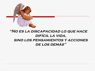 “ No es la discapacidad lo que hace difícil la vida, sino los pensamientos y acciones de los demás” 