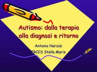 Autismo: dalla terapia alla diagnosi e ritorno Antonio Narzisi IRCCS Stella Maris 
