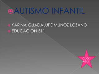 AUTISMO         INFANTIL
 KARINA GUADALUPE MUÑOZ LOZANO
 EDUCACION 511




                             CLICK
                             AQUI
 