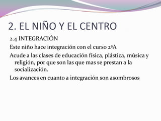 INTEGRACIÓN EN LA ESCUELAEl sistema educativo debe poder ofrecer la integración de un niño con NEES y llevarse a la practica con éxito.Los sujetos con autismo son los que mas necesitan la integración, para forzar esas situaciones sociales y superar sus problemas de relación, sin descuidar por supuesto sus necesidades especiales.