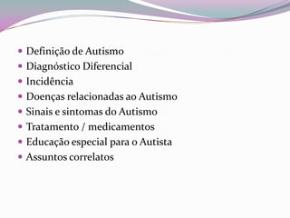  Definição de Autismo
 Diagnóstico Diferencial
 Incidência
 Doenças relacionadas ao Autismo
 Sinais e sintomas do Autismo
 Tratamento / medicamentos
 Educação especial para o Autista
 Assuntos correlatos
 