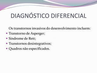 DIAGNÓSTICO DIFERENCIAL
    Os transtornos invasivos do desenvolvimento incluem:
   Transtorno de Asperger;
   Síndrome de Rett;
   Transtornos desintegrativos;
   Quadros não especificados.
 