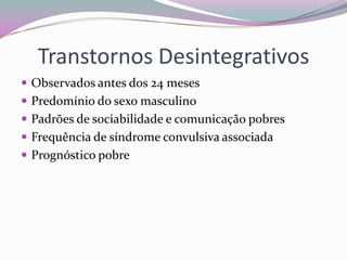 Transtornos Desintegrativos
 Observados antes dos 24 meses
 Predomínio do sexo masculino
 Padrões de sociabilidade e comunicação pobres
 Frequência de síndrome convulsiva associada
 Prognóstico pobre
 