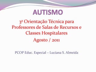 3ª Orientação Técnica para
Professores de Salas de Recursos e
       Classes Hospitalares
           Agosto / 2011

 PCOP Educ. Especial – Luciana S. Almeida
 