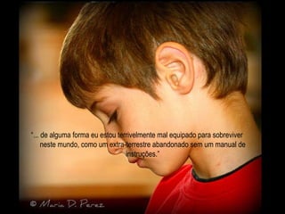 “ ... de alguma forma eu estou terrivelmente mal equipado para sobreviver neste mundo, como um extra-terrestre abandonado sem um manual de instruções.” 