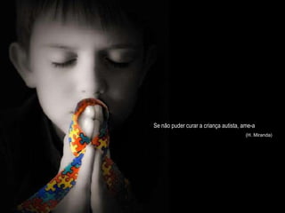 Se não puder curar a criança autista, ame-a (H. Miranda) 