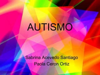 AUTISMO

Sabrina Acevedo Santiago
   Paola Ceron Ortiz
 