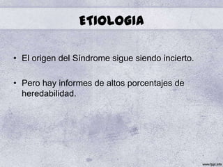 ETIOLOGIA

• El origen del Síndrome sigue siendo incierto.

• Pero hay informes de altos porcentajes de
  heredabilidad.
 