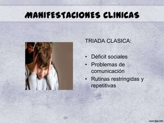 MANIFESTACIONES CLINICAS

            TRIADA CLASICA:

            • Déficit sociales
            • Problemas de
              comunicación
            • Rutinas restringidas y
              repetitivas
 
