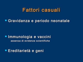 Fattori casuali


Gravidanza e periodo neonatale



Immunologia e vaccini
assenza di evidenze scientifiche



Ereditarietà e geni

 